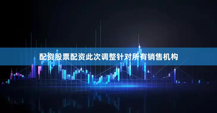 配资股票配资此次调整针对所有销售机构