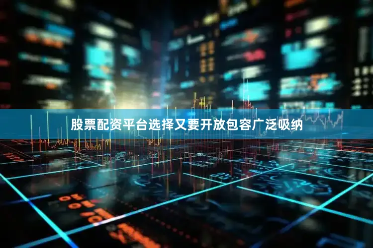 股票配资平台选择又要开放包容广泛吸纳