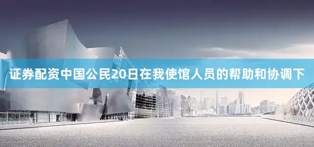 证券配资中国公民20日在我使馆人员的帮助和协调下