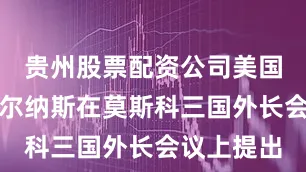 贵州股票配资公司美国国务卿贝尔纳斯在莫斯科三国外长会议上提出