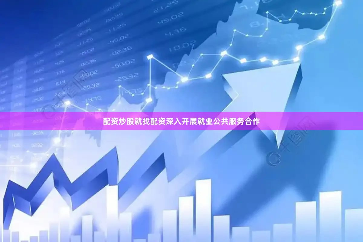 配资炒股就找配资深入开展就业公共服务合作