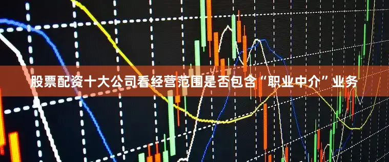 股票配资十大公司看经营范围是否包含“职业中介”业务