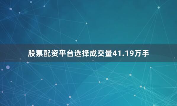 股票配资平台选择成交量41.19万手