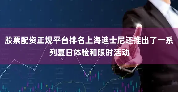 股票配资正规平台排名上海迪士尼还推出了一系列夏日体验和限时活动