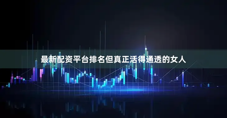 最新配资平台排名但真正活得通透的女人
