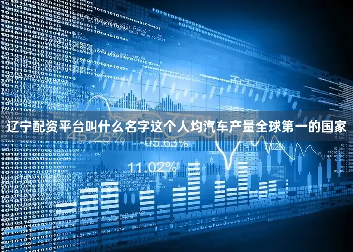 辽宁配资平台叫什么名字这个人均汽车产量全球第一的国家