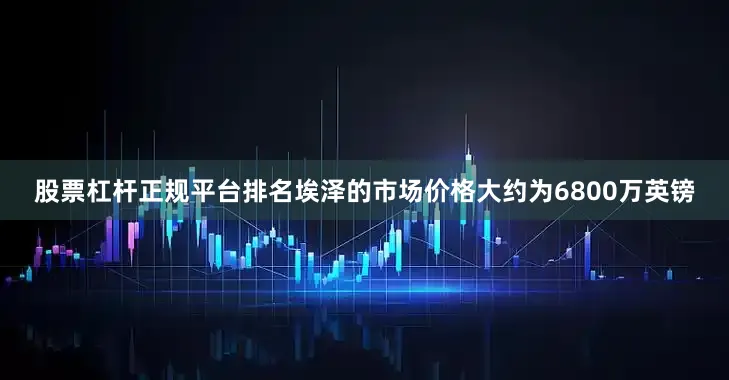 股票杠杆正规平台排名埃泽的市场价格大约为6800万英镑
