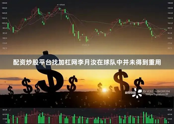配资炒股平台找加杠网李月汝在球队中并未得到重用