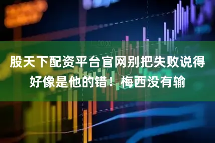 股天下配资平台官网别把失败说得好像是他的错！梅西没有输