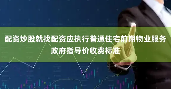 配资炒股就找配资应执行普通住宅前期物业服务政府指导价收费标准