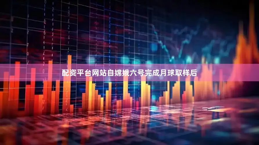 配资平台网站自嫦娥六号完成月球取样后