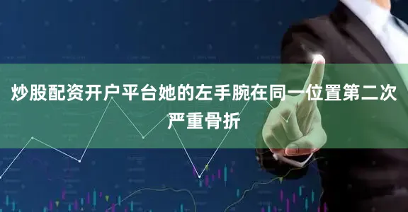炒股配资开户平台她的左手腕在同一位置第二次严重骨折
