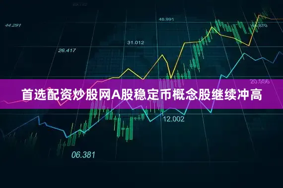 首选配资炒股网A股稳定币概念股继续冲高