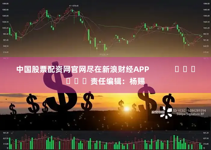 中国股票配资网官网尽在新浪财经APP            						责任编辑：杨赐