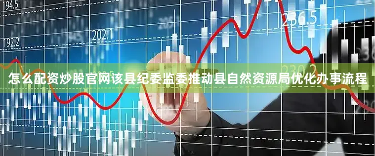 怎么配资炒股官网该县纪委监委推动县自然资源局优化办事流程