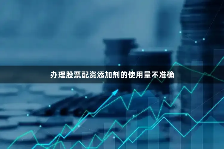 办理股票配资添加剂的使用量不准确