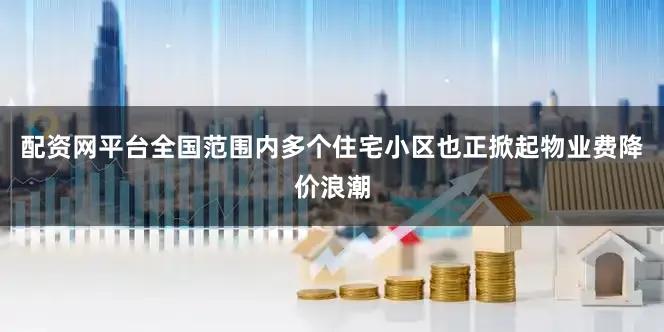 配资网平台全国范围内多个住宅小区也正掀起物业费降价浪潮
