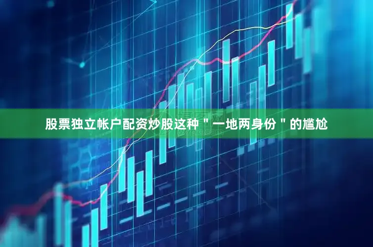 股票独立帐户配资炒股这种＂一地两身份＂的尴尬