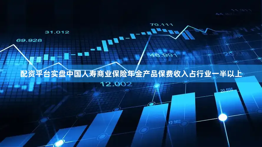 配资平台实盘中国人寿商业保险年金产品保费收入占行业一半以上
