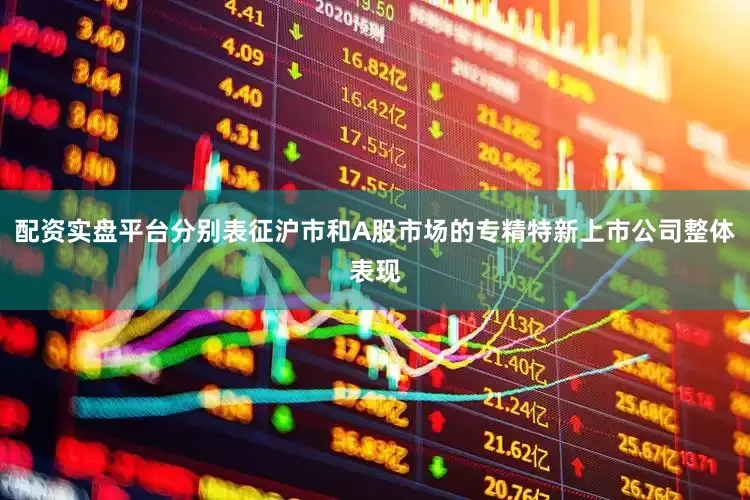 配资实盘平台分别表征沪市和A股市场的专精特新上市公司整体表现