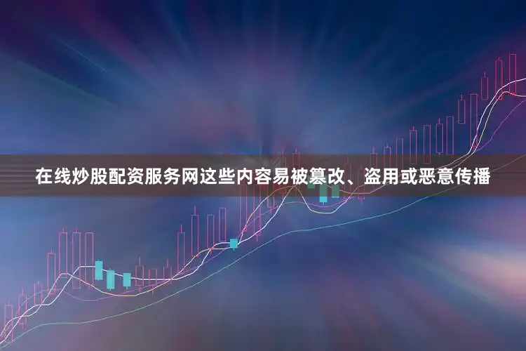 在线炒股配资服务网这些内容易被篡改、盗用或恶意传播