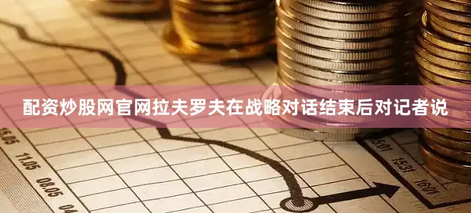 配资炒股网官网拉夫罗夫在战略对话结束后对记者说
