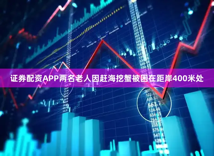 证券配资APP两名老人因赶海挖蟹被困在距岸400米处