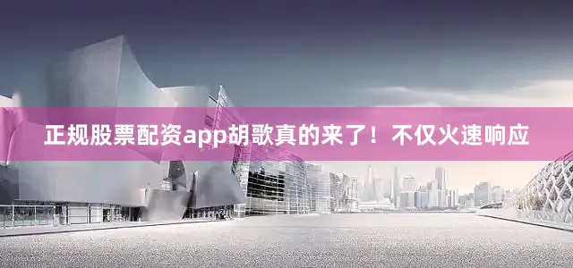 正规股票配资app胡歌真的来了！不仅火速响应