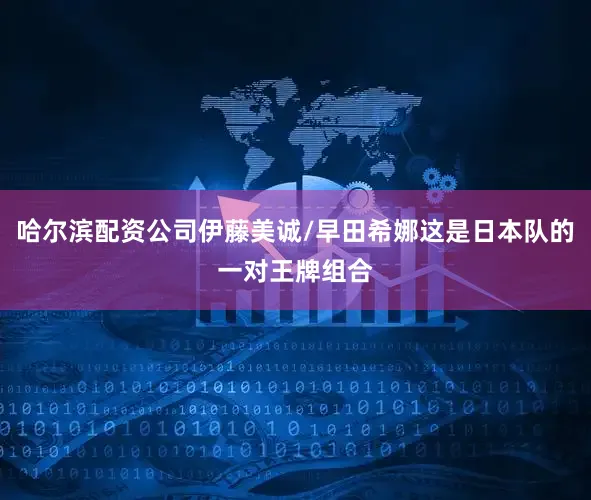 哈尔滨配资公司伊藤美诚/早田希娜这是日本队的一对王牌组合