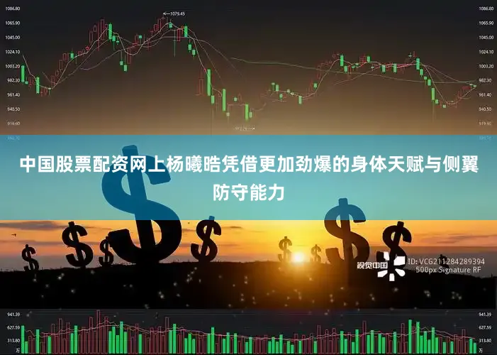 中国股票配资网上杨曦晧凭借更加劲爆的身体天赋与侧翼防守能力