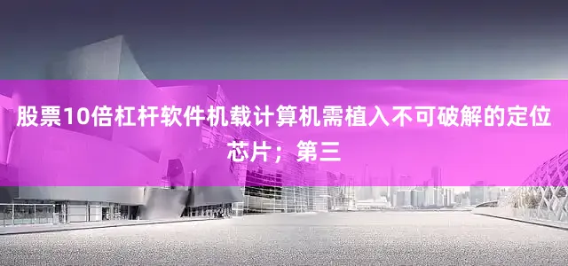 股票10倍杠杆软件机载计算机需植入不可破解的定位芯片;第三