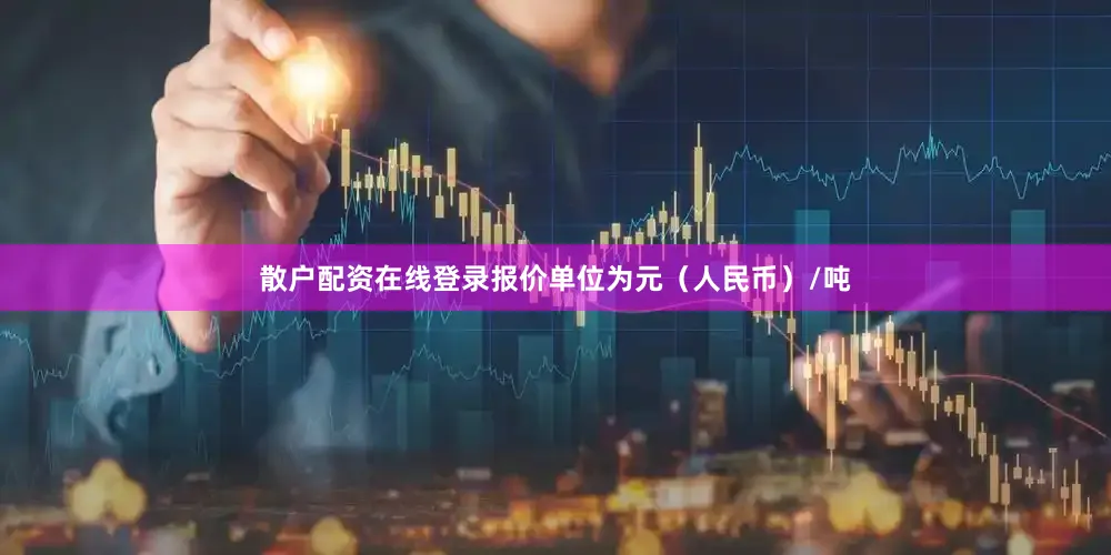 散户配资在线登录报价单位为元（人民币）/吨