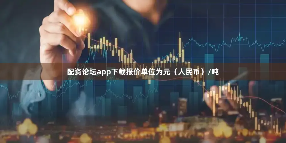 配资论坛app下载报价单位为元（人民币）/吨