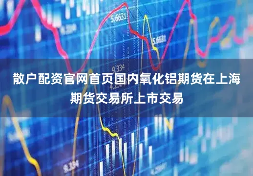 散户配资官网首页国内氧化铝期货在上海期货交易所上市交易