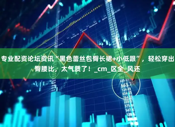 专业配资论坛资讯“黑色蕾丝包臀长裙+小低跟”，轻松穿出臀腰比，太气质了！_cm_区全_风还