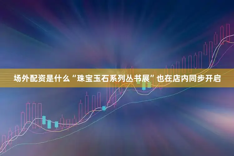 场外配资是什么“珠宝玉石系列丛书展”也在店内同步开启