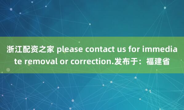 浙江配资之家 please contact us for immediate removal or correction.发布于：福建省