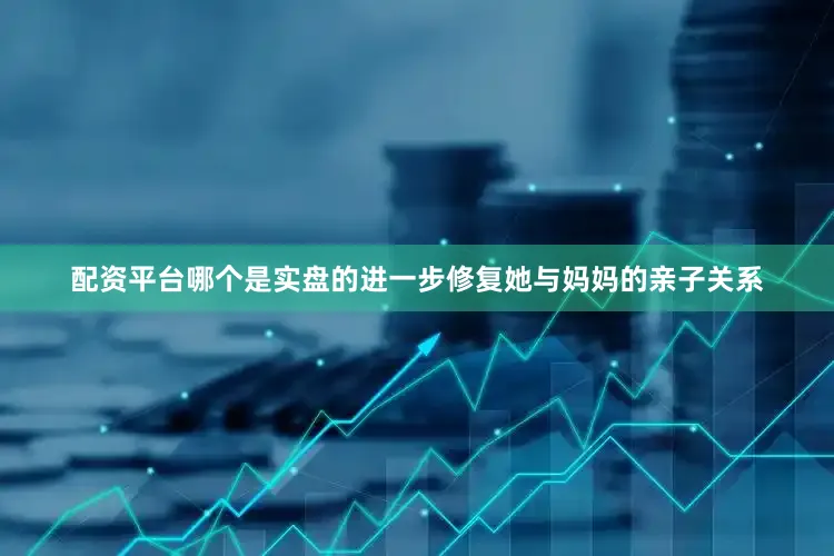 配资平台哪个是实盘的进一步修复她与妈妈的亲子关系