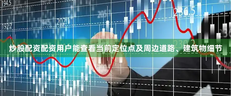 炒股配资配资用户能查看当前定位点及周边道路、建筑物细节