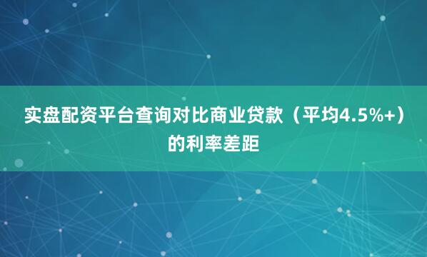实盘配资平台查询对比商业贷款（平均4.5%+）的利率差距
