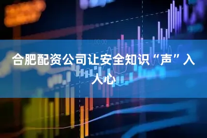 合肥配资公司让安全知识“声”入人心