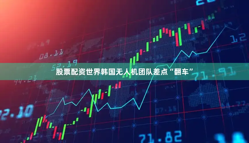 股票配资世界韩国无人机团队差点“翻车”