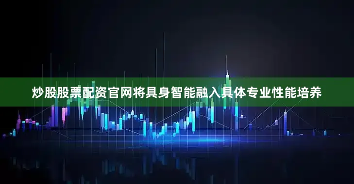 炒股股票配资官网将具身智能融入具体专业性能培养