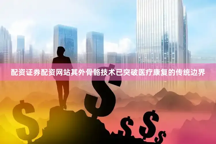 配资证券配资网站其外骨骼技术已突破医疗康复的传统边界