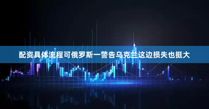 配资具体流程可俄罗斯一警告乌克兰这边损失也挺大