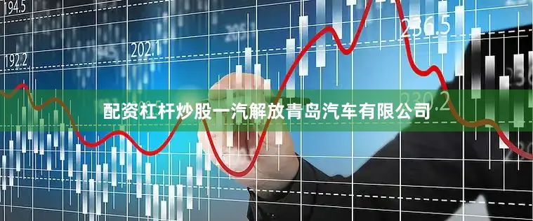 配资杠杆炒股一汽解放青岛汽车有限公司