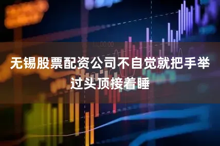 无锡股票配资公司不自觉就把手举过头顶接着睡
