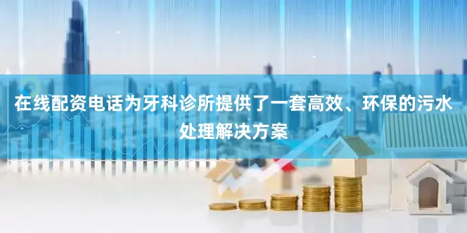 在线配资电话为牙科诊所提供了一套高效、环保的污水处理解决方案