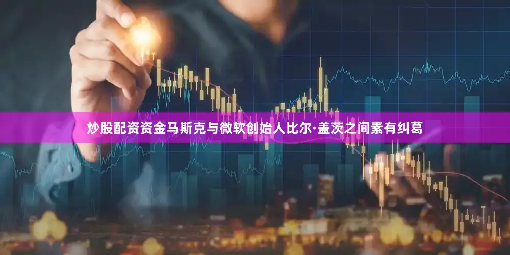 炒股配资资金马斯克与微软创始人比尔·盖茨之间素有纠葛