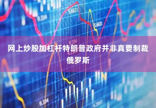 网上炒股加杠杆特朗普政府并非真要制裁俄罗斯